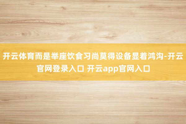 开云体育而是举座饮食习尚莫得设备显着鸿沟-开云官网登录入口 开云app官网入口