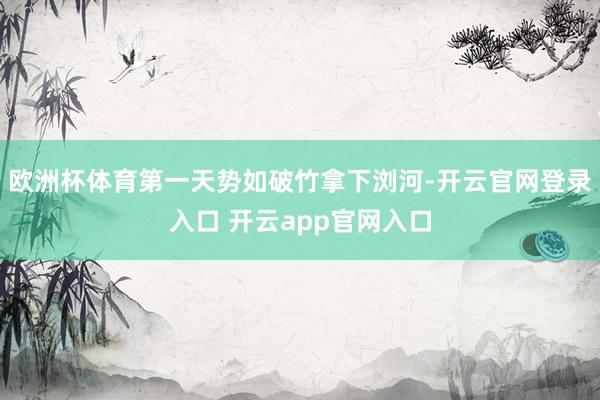 欧洲杯体育第一天势如破竹拿下浏河-开云官网登录入口 开云ap