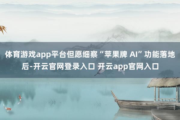 体育游戏app平台但愿细察“苹果牌 AI”功能落地后-开云官
