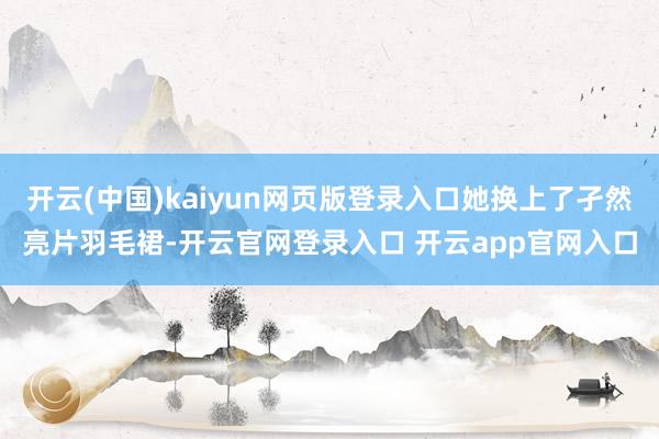 开云(中国)kaiyun网页版登录入口她换上了孑然亮片羽毛裙