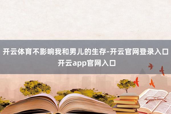 开云体育不影响我和男儿的生存-开云官网登录入口 开云app官