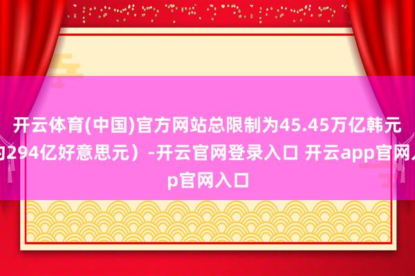 开云体育(中国)官方网站总限制为45.45万亿韩元（约294