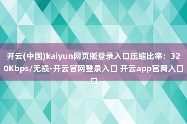 开云(中国)kaiyun网页版登录入口压缩比率：320Kbp