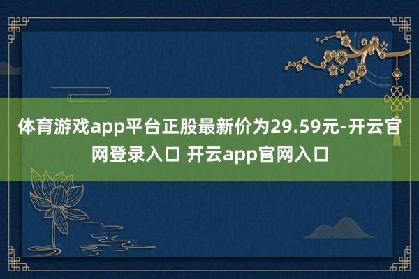 体育游戏app平台正股最新价为29.59元-开云官网登录入口