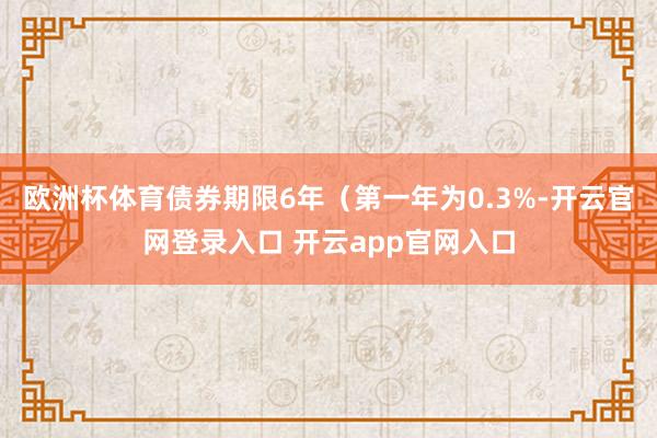 欧洲杯体育债券期限6年（第一年为0.3%-开云官网登录入口 