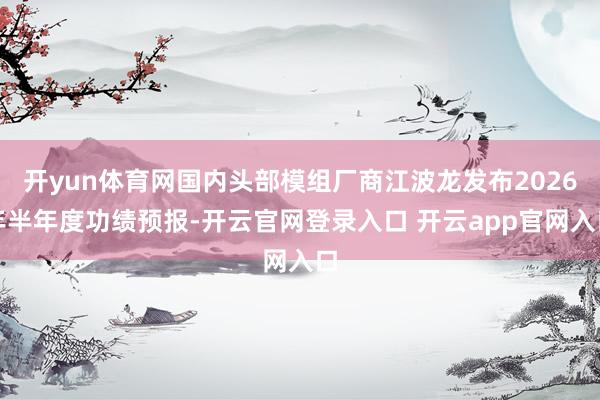 开yun体育网国内头部模组厂商江波龙发布2026年半年度功绩