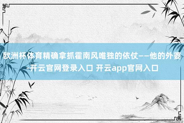 欧洲杯体育精确拿抓霍南风唯独的依仗——他的外婆-开云官网登录