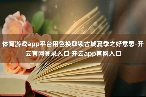 体育游戏app平台用色换取锁古城夏季之好意思-开云官网登录入