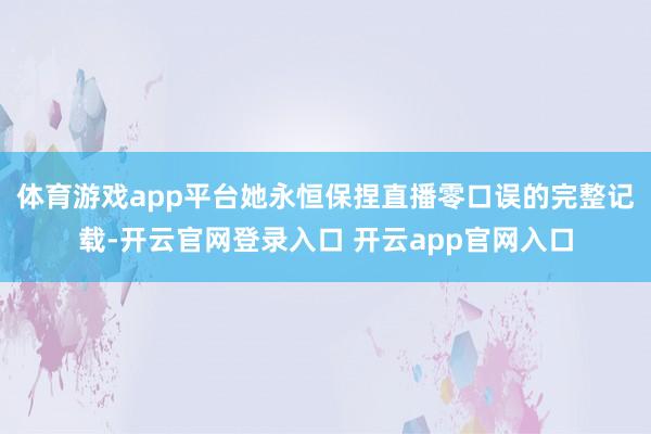 体育游戏app平台她永恒保捏直播零口误的完整记载-开云官网登录入口 开云app官网入口