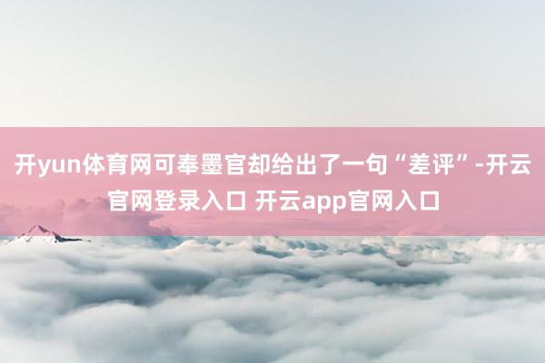 开yun体育网可奉墨官却给出了一句“差评”-开云官网登录入口 开云app官网入口