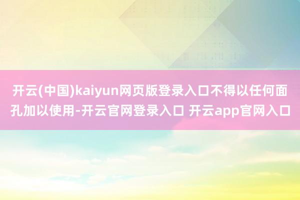 开云(中国)kaiyun网页版登录入口不得以任何面孔加以使用-开云官网登录入口 开云app官网入口