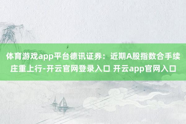 体育游戏app平台德讯证券：近期A股指数合手续庄重上行-开云官网登录入口 开云app官网入口