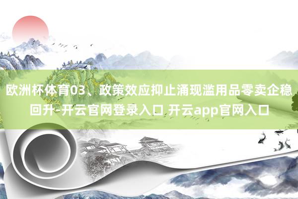 欧洲杯体育03、政策效应抑止涌现滥用品零卖企稳回升-开云官网登录入口 开云app官网入口