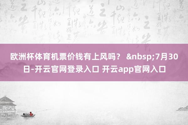 欧洲杯体育机票价钱有上风吗？ &nbsp;7月30日-开云官网登录入口 开云app官网入口