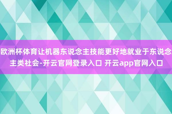 欧洲杯体育让机器东说念主技能更好地就业于东说念主类社会-开云官网登录入口 开云app官网入口