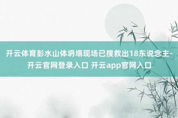 开云体育彭水山体坍塌现场已搜救出18东说念主-开云官网登录入口 开云app官网入口