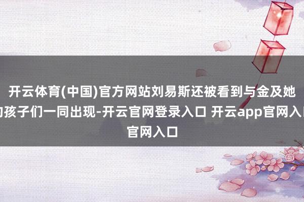 开云体育(中国)官方网站刘易斯还被看到与金及她的孩子们一同出现-开云官网登录入口 开云app官网入口