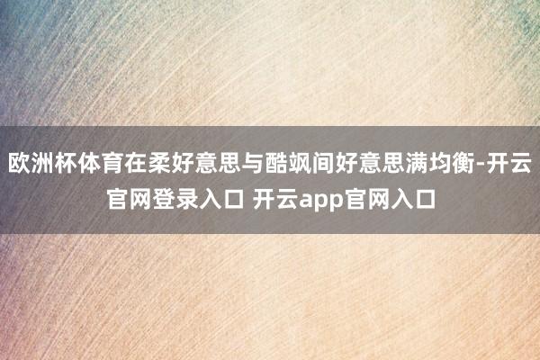 欧洲杯体育在柔好意思与酷飒间好意思满均衡-开云官网登录入口 开云app官网入口