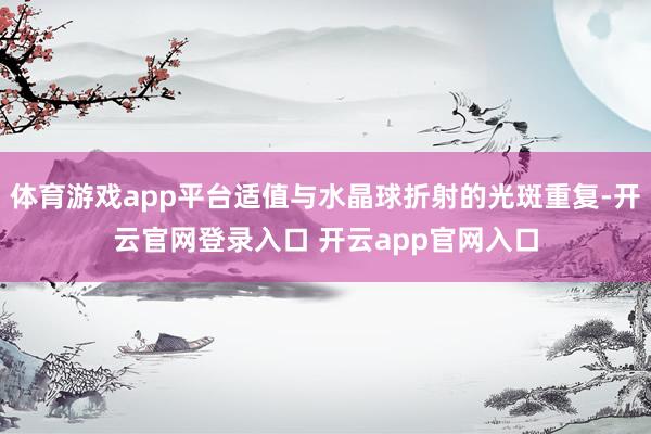体育游戏app平台适值与水晶球折射的光斑重复-开云官网登录入口 开云app官网入口