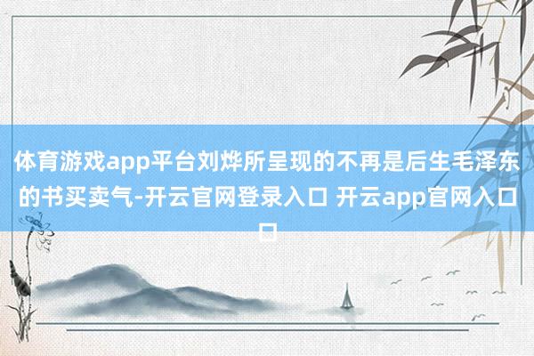 体育游戏app平台刘烨所呈现的不再是后生毛泽东的书买卖气-开