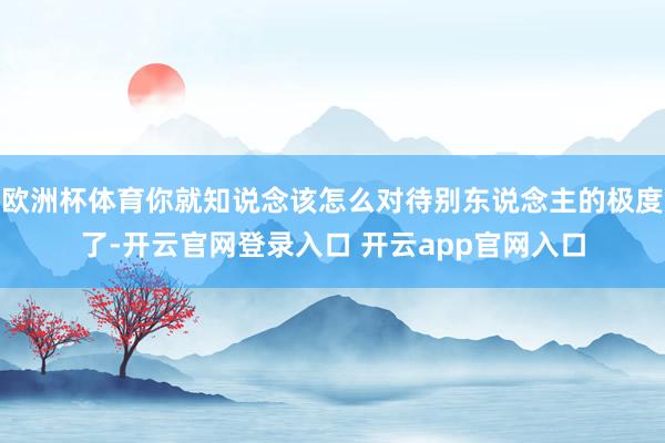 欧洲杯体育你就知说念该怎么对待别东说念主的极度了-开云官网登