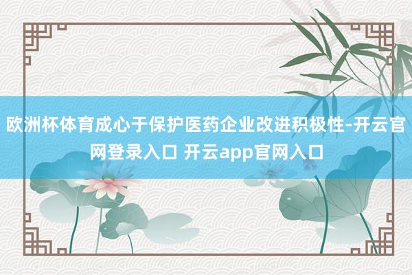 欧洲杯体育成心于保护医药企业改进积极性-开云官网登录入口 开
