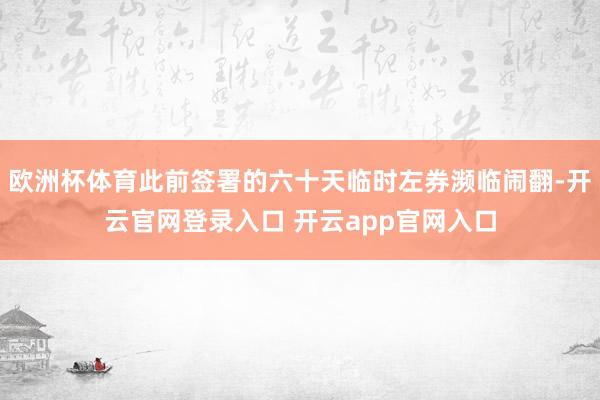 欧洲杯体育此前签署的六十天临时左券濒临闹翻-开云官网登录入口