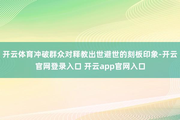 开云体育冲破群众对释教出世避世的刻板印象-开云官网登录入口 