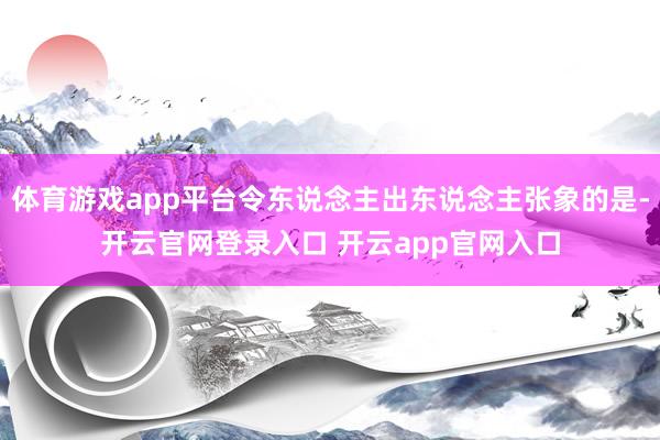 体育游戏app平台令东说念主出东说念主张象的是-开云官网登录
