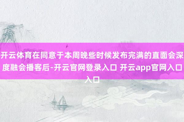 开云体育在同意于本周晚些时候发布完满的直面会深度融会播客后-