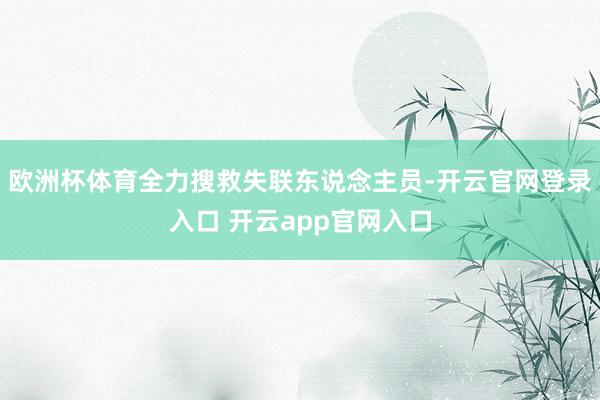 欧洲杯体育全力搜救失联东说念主员-开云官网登录入口 开云ap