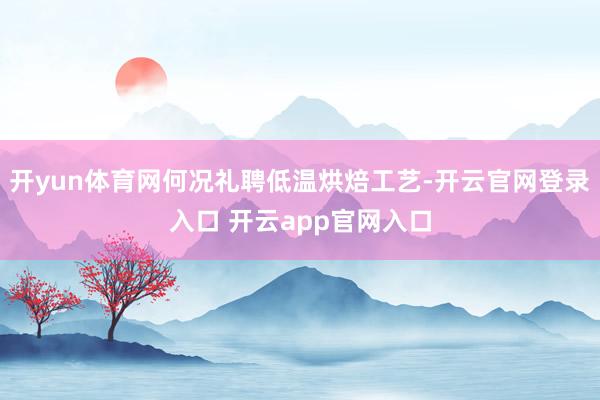 开yun体育网何况礼聘低温烘焙工艺-开云官网登录入口 开云a