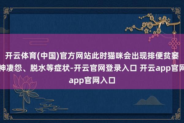 开云体育(中国)官方网站此时猫咪会出现排便贫窭、精神凄怨、脱
