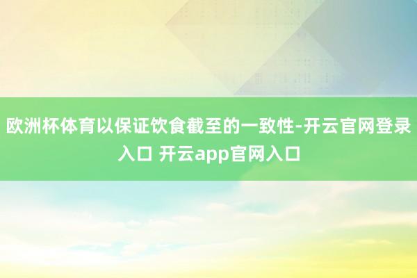 欧洲杯体育以保证饮食截至的一致性-开云官网登录入口 开云ap