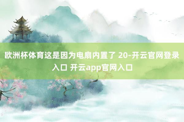 欧洲杯体育这是因为电扇内置了 20-开云官网登录入口 开云a