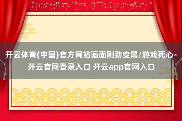 开云体育(中国)官方网站画面刚劲变黑/游戏死心-开云官网登录