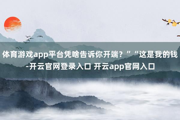 体育游戏app平台凭啥告诉你开端？”“这是我的钱-开云官网登