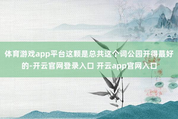 体育游戏app平台这颗是总共这个词公园开得蕞好的-开云官网登