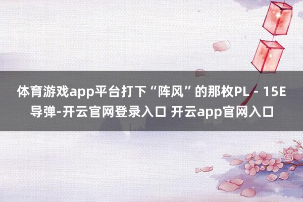 体育游戏app平台打下“阵风”的那枚PL - 15E导弹-开