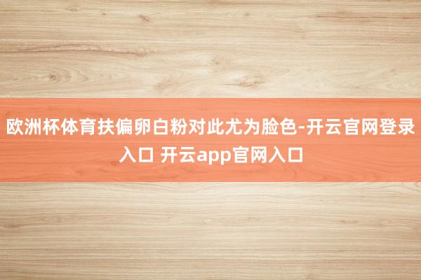 欧洲杯体育扶偏卵白粉对此尤为脸色-开云官网登录入口 开云ap