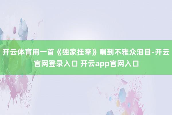 开云体育用一首《独家挂牵》唱到不雅众泪目-开云官网登录入口 