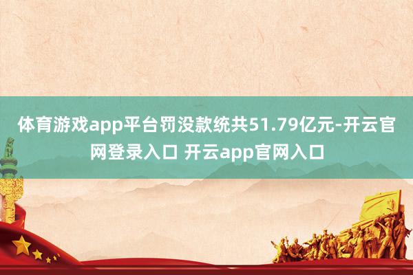 体育游戏app平台罚没款统共51.79亿元-开云官网登录入口