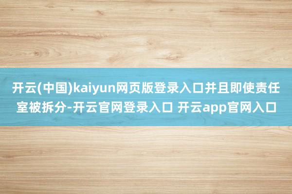 开云(中国)kaiyun网页版登录入口并且即使责任室被拆分-