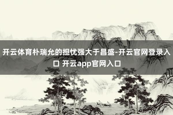开云体育朴瑞允的担忧强大于昌盛-开云官网登录入口 开云app官网入口
