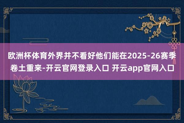 欧洲杯体育外界并不看好他们能在2025-26赛季卷土重来-开云官网登录入口 开云app官网入口