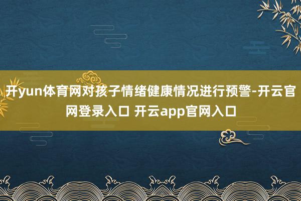 开yun体育网对孩子情绪健康情况进行预警-开云官网登录入口 开云app官网入口