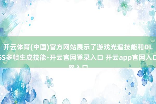 开云体育(中国)官方网站展示了游戏光追技能和DLSS多帧生成技能-开云官网登录入口 开云app官网入口