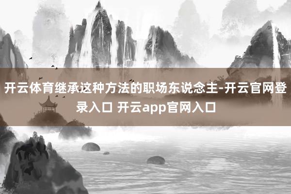 开云体育继承这种方法的职场东说念主-开云官网登录入口 开云app官网入口