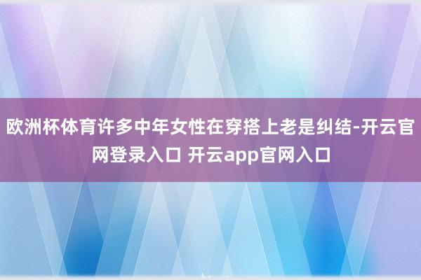 欧洲杯体育许多中年女性在穿搭上老是纠结-开云官网登录入口 开云app官网入口