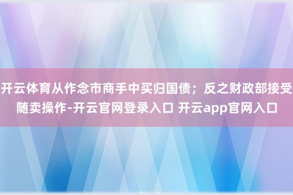 开云体育从作念市商手中买归国债；反之财政部接受随卖操作-开云官网登录入口 开云app官网入口